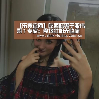 【乐竞官网】吃西瓜等于服伟哥?专家:食物壮阳无临床证实(图2) 乐竞