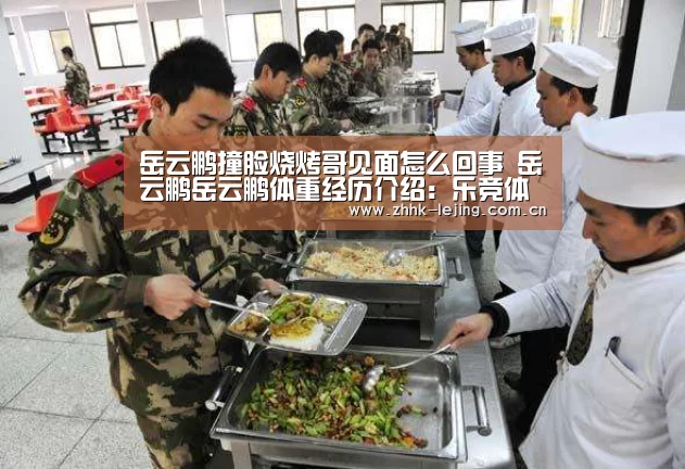 岳云鹏撞脸烧烤哥见面怎么回事 岳云鹏岳云鹏体重经历介绍:乐竞体育(图2) 乐竞